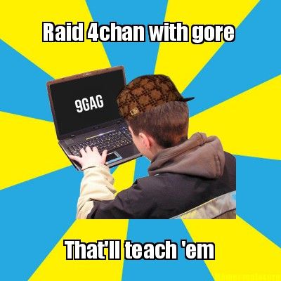Raid 4chan with gore
 That'll teach 'em