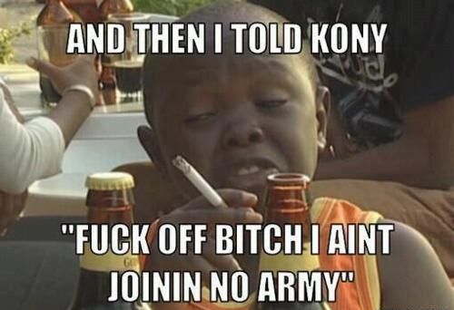 AND THEN I TOLD KONY 'F✡✞K OFF YOUNG LADY I AINT JOININ NO ARMY'