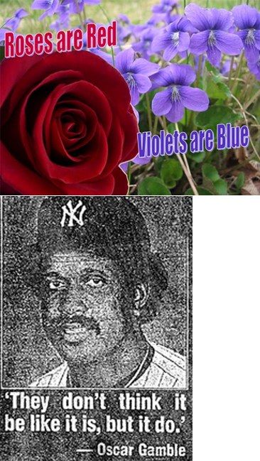 Roses are Red
 Violets are Blue
 'They don't think it be like it is, but it do.'
 - Oscar Gamble
