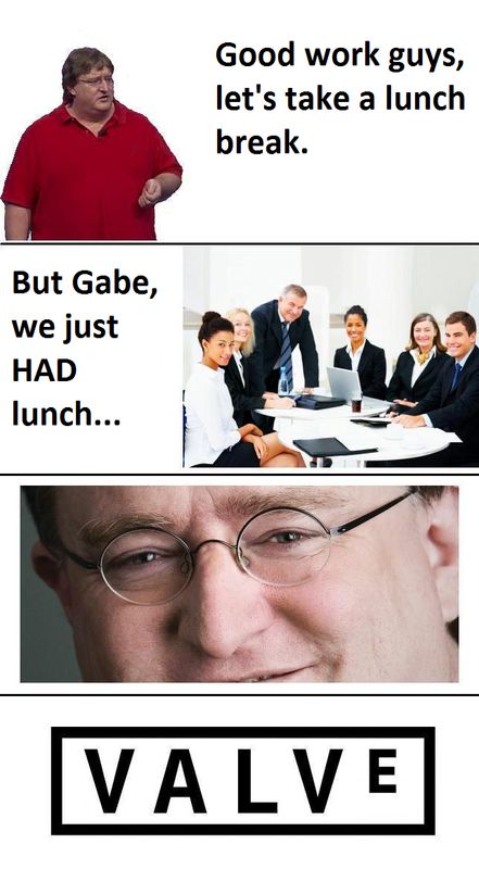 Good work guys, let's take a lunch break.
 But Gabe, we just HAD lunch...
 VALVe