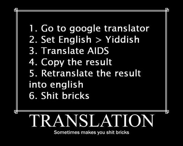 1. Go to google translator 2. Set English > Yiddish 3. Translate AIDS 4. Copy the result 5. Retranslate the result into english 6. Shit bricks TRANSLATION Sometimes makes you shit bricks