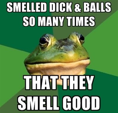 SMELLED DICK & BALLS SO MANY TIMES
 THAT THEY SMELL GOOD