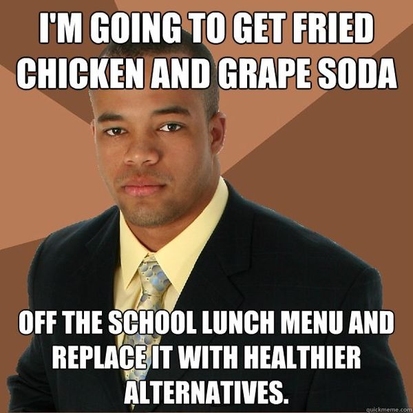 I'M GOING TO GET FRIED CHICKEN AND GRAPE SODA OFF THE SCHOOL LUNCH MENU AND REPLACE IT WITH HEALTHIER ALTERNATIVES