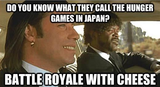DO YOU KNOW WHAT THEY CALL THE HUNGER GAMES IN JAPAN?
 BATTLE ROYALE WITH CHEESE
