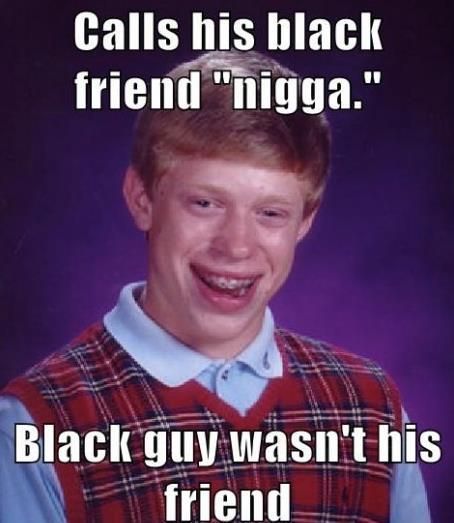 Calls his black friend 'nigga' Black guy wasn't his friend