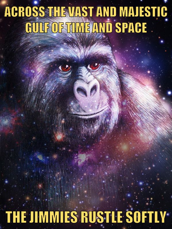 ACROSS THE VAST AND MAJESTIC GULF OF TIME AND SPACE
 THE JIMMIES RUSTLE SOFTLY