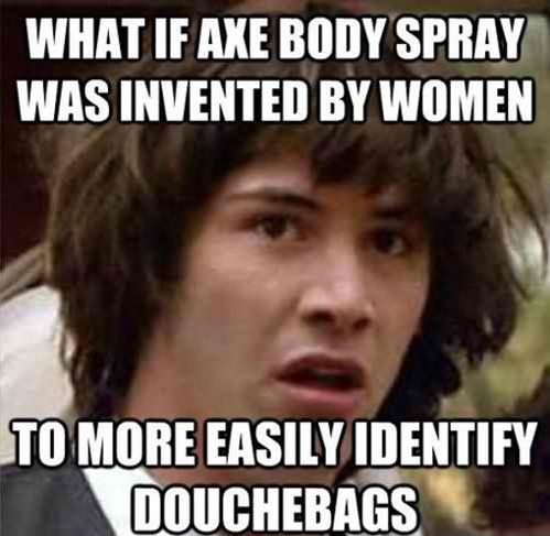 WHAT IF AXE BODY SPRAY WAS INVENTED BY WOMEN TO MORE EASILY IDENTIFY DOUCHEBAGS