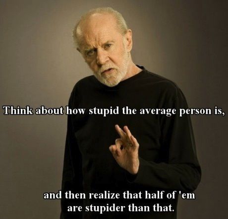 Think about how stupid the average person is, and then realize that half of 'em are stupider than that.