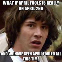 WHAT IF APRIL FOOLS IS REALLY ON APRIL 2ND AND WE HAVE BEEN APRIL FOOLED ALL THIS TIME