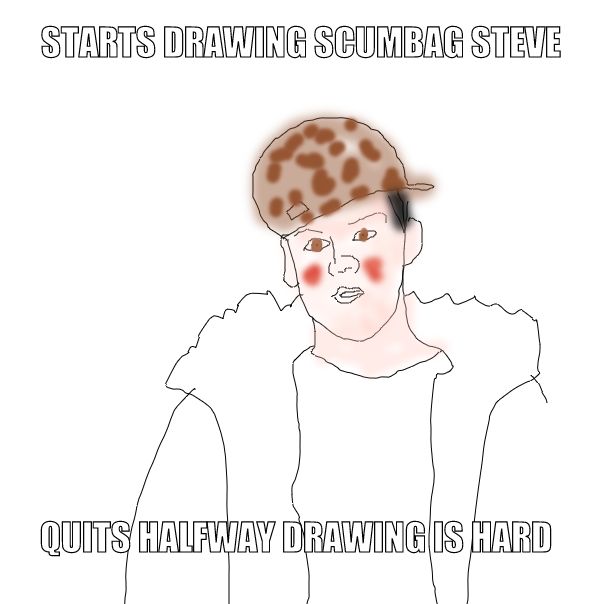 STARTS DRAWING SCUMBAG STEVE
 QUITS HALFWAY DRAWING IS HARD