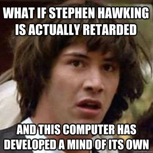 WHAT IF STEPHEN HAWKING IS ACTUALLY RETARDED AND THIS COMPUTER HAS DEVELOPED A MIND OF ITS OWN
