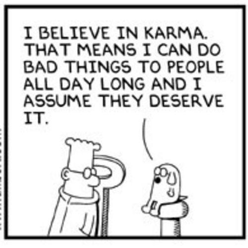 I BELIEVE IN KARMA. THAT MEANS I CAN DO BAD THINGS TO PEOPLE ALL DAY LONG AND I ASSUME THEY DESERVE IT.