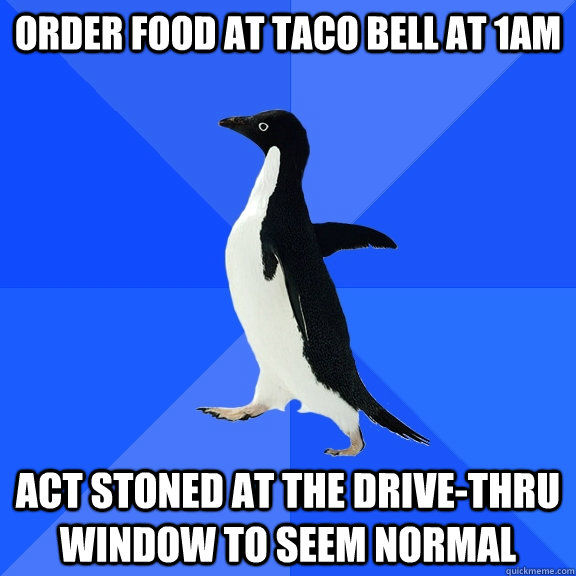 ORDER FOOD AT TACO BELL AT 1AM ACT STONED AT THE DRIVE-THRU WINDOW TO SEEM NORMAL