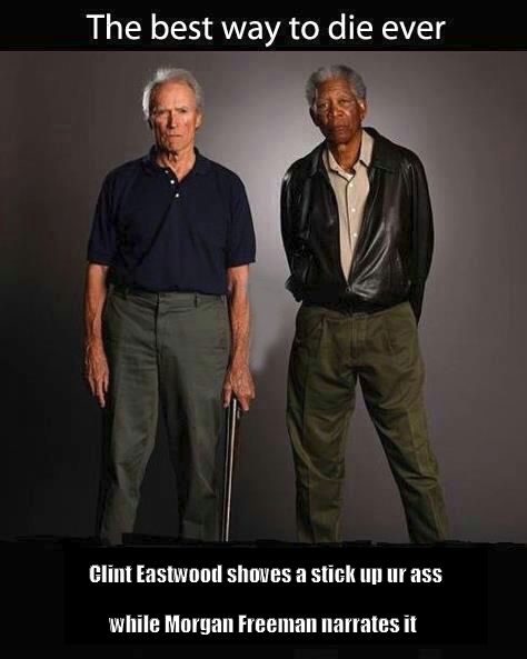 The best way to die ever
 Clint Eastwood shoves a stick up ur ass
 while Morgan Freeman narrates it