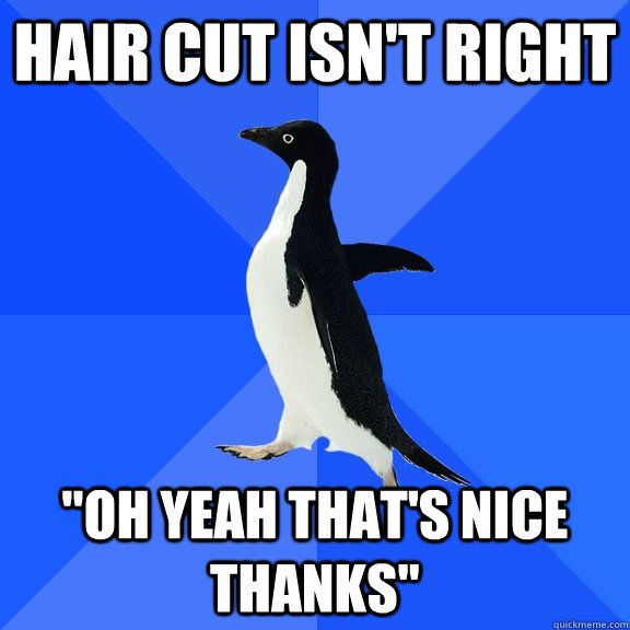 HAIR CUT ISN'T RIGHT 'OH YEAH THAT'S NICE, THANKS'