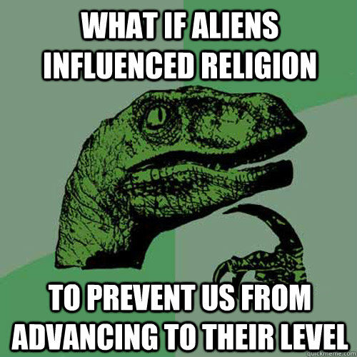 WHAT IF ALIENS INFLUENCED RELIGION TO PREVENT US FROM ADVANCING TO THEIR LEVEL