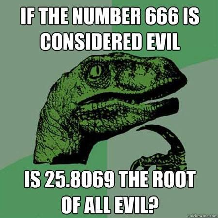 IF THE NUMBER 666 IS CONSIDERED EVIL IS 25.8069 THE ROOT OF ALL EVIL?
