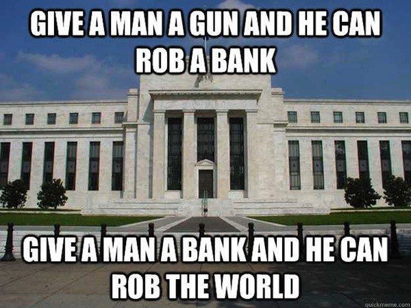 GIVE A MAN A GUN AND HE CAN ROB A BANK GIVE A MAN A BANK AND HE CAN ROB THE WORLD