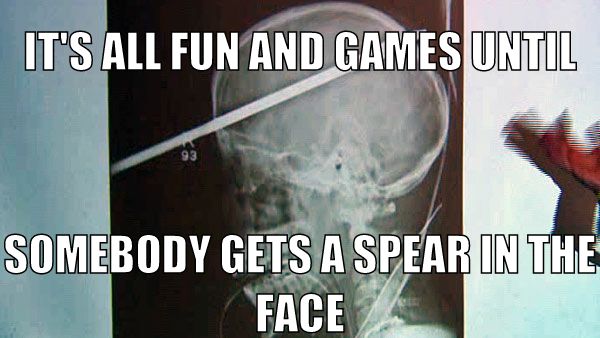 IT'S ALL FUN AND GAMES UNTIL SOMEBODY GETS A SPEAR IN THE FACE