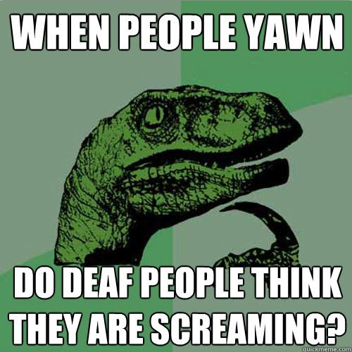 WHEN PEOPLE YAWN DO DEAF PEOPLE THINK THEY ARE SCREAMING