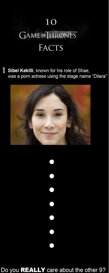 10 GAME OF THRONES FACTS
 1. Sibel Kekilli, known for his role of Shae, was a pr0n actress using the stage name 'Dilara'
 