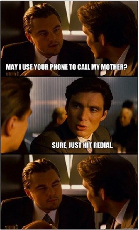 MAY I USE YOUR PHONE TO CALL MY MOTHER? SURE, JUST HIT REDIAL.