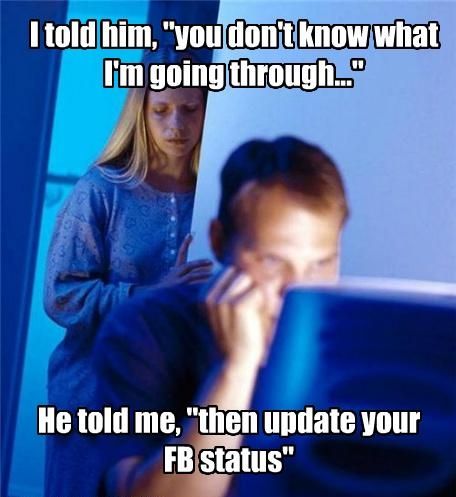 I told him, 'you don't know what I'm going through...' He told me, 'then update your FB status'