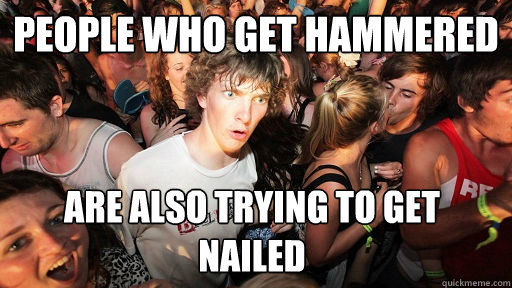 PEOPLE WHO GET HAMMERED ARE ALSO TRYING TO GET NAILED