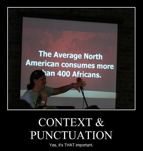 The Average North American consumes more than 400 Africans. CONTEXT & PUNCTUATION Yes, it's THAT important.