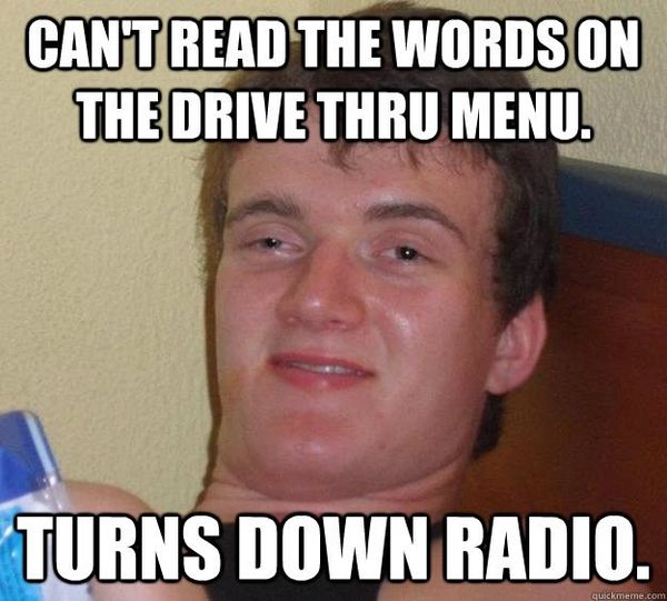 CAN'T READ THE WORDS ON THE DRIVE THRU MENU.
 TURNS DOWN RADIO.