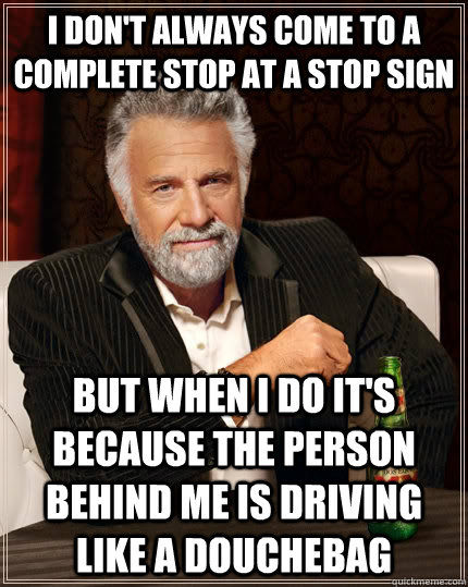 I DON'T ALWAYS COME TO A COMPLETE STOP AT A STOP SIGN BUT WHEN I DO IT'S BECAUSE THE PERSON BEHIND ME IS DRIVING LIKE A DOUCHEBAG