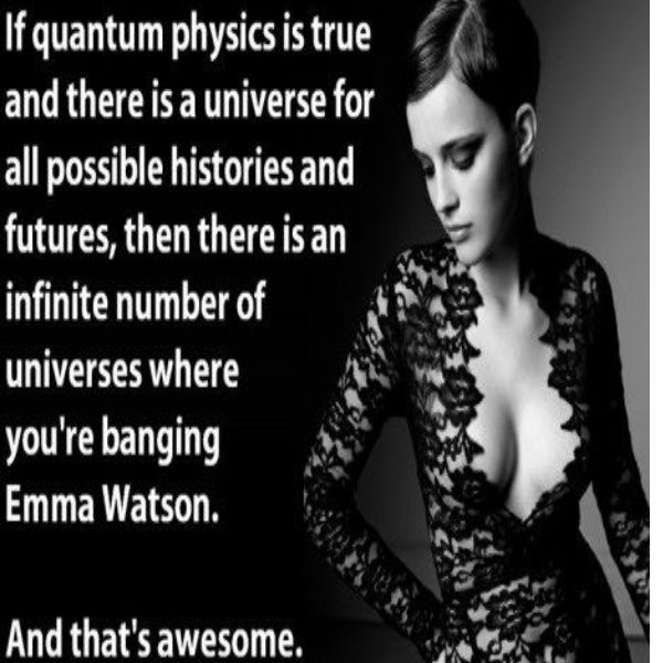 If quantum physics is true and there is a universe for all possible histories and futures, then there is an infinite number of universes where you're banging Emma Watson. And that's awesome.