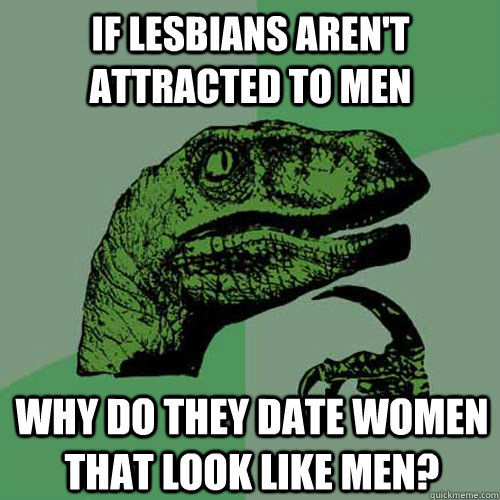 IF LESBIANS AREN'T ATTRACTED TO MEN WHY DO THEY DATE WOMEN THAT LOOK LIKE MEN?