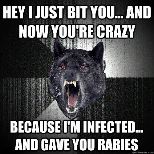 HEY I JUST BIT YOU... AND NOW YOU'RE CRAZY BECAUSE I'M INFECTED... AND GAVE YOU RABIES