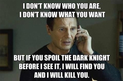 I DON'T KNOW WHO YOU ARE, I DON'T KNOW WHAT YOU WANT
 BUT IF YOU SPOIL THE DARK KNIGHT BEFORE I SEE IT, I WILL FIND YOU AND I WILL KILL YOU.