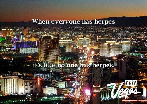 When everyone has herpes
 it's like no one has herpes.
 ONLY VEGAS