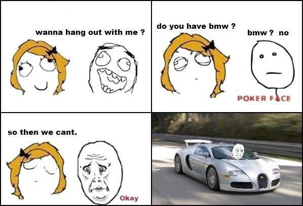 wanna hang out with me? do you have bmw? bmw? no so then we cant. Okay