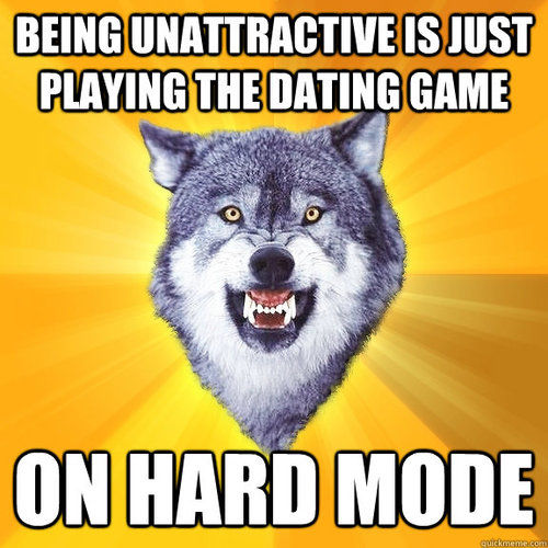 BEING UNATTRACTIVE IS JUST PLAYING THE DATING GAME
 ON HARD MODE