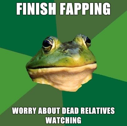FINISH FAPPING WORRY ABOUT DEAD RELATIVES WATCHING
