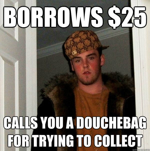 BORROWS $25 CALLS YOU A DOUCHEBAG FOR TRYING TO COLLECT
