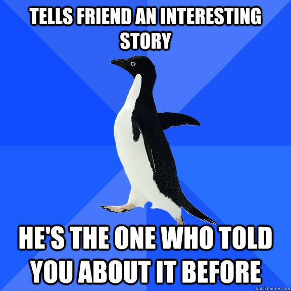 TELLS FRIEND AN INTERESTING STORY HE'S THE ONE WHO TOLD YOU ABOUT IT BEFORE
