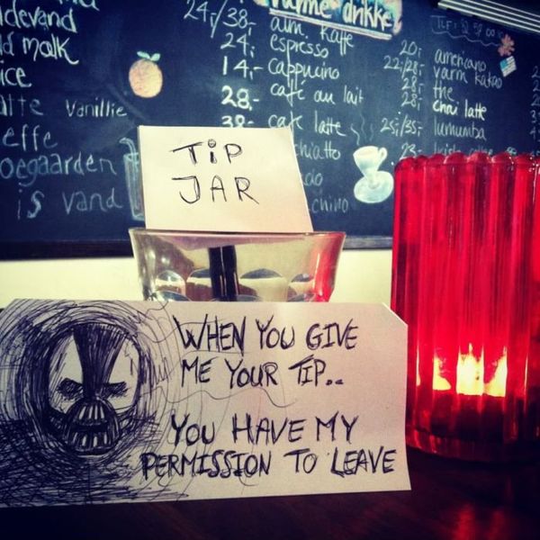 TIP JAR
 WHEN YOU GIVE ME YOUR TIP..
 YOU HAVE MY PERMISSION TO LEAVE