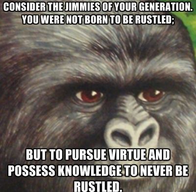 CONSIDER THE JIMMIES OF YOUR GENERATION.
 YOU WERE NOT BORN TO BE RUSTLED;
 BUT TO PURSUE VIRTUE AND POSSESS KNOWLEDGE TO NEVER BE RUSTLED.