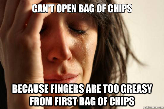 CAN'T OPEN BAG OF CHIPS
 BECAUSE FINGERS ARE TOO GREASY FROM FIRST BAG OF CHIPS
