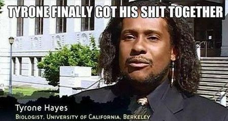 TYRONE FINALLY GOT HIS SHIT TOGETHER
 Tyrone Hayes
 BIOLOGIST, UNIVERSITY OF CALIFORNIA, BERKELEY