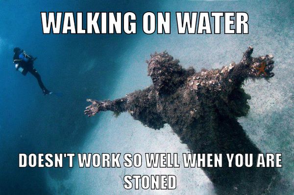 WALKING ON WATER
 DOESN'T WORK SO WELL WHEN YOU ARE STONED