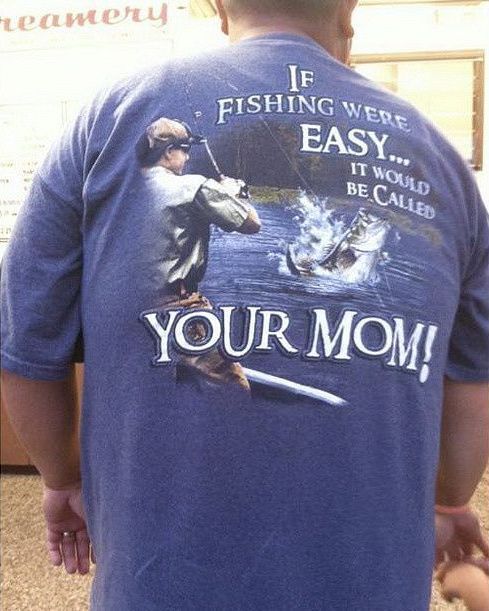 IF FISHING WERE EASY... IT WOULD BE CALLED
 YOUR MOM!