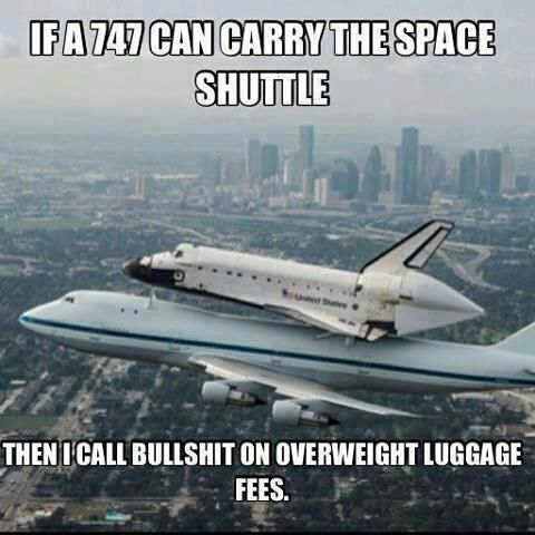 IF A 747 CAN CARRY THE SPACE SHUTTLE
 THEN I CALL BULLSHIT ON OVERWEIGHT LUGGAGE FEES.