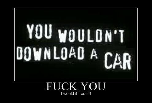 YOU WOULDN'T DOWNLOAD A CAR F✡✝K YOU I would if I could