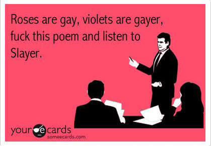 Roses are gay, violets are gayer, f✡✞k this poem and listen to Slayer.